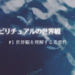 スピリチュアルの世界観#1「スピリチュアルを理解するために必要なこと」