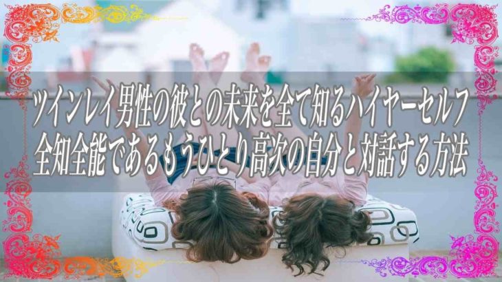 【スピリチュアル】ツインレイ男性の彼との未来を全て知るハイヤーセルフ全知全能であるもうひとり高次の自分と対話する方法