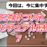 【地に足がついたスピリチュアル講座７】今に集中することが大切な理由