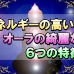 オーラの綺麗な人・エネルギーの高い人には６つの特徴があった！【スピリチュアル・宇宙の法則・現実創造】