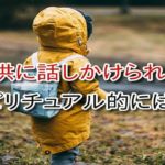 子供に話しかけられる…スピリチュアル的に？子供が欲しくないスピリチュアルな理由、話しかけられやすい人とスピリチュアル。子供欲しくない、外国人に話しかけられる、知らない子供に話しかけられるスピリチュアル