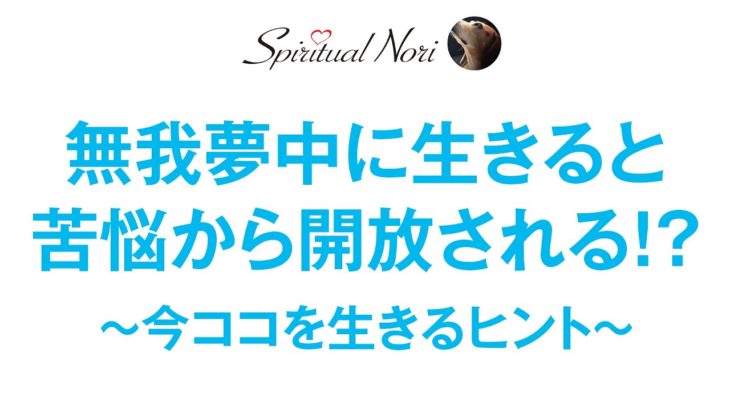 人は“無我夢中”に生きることで“今ココ”を思い出す！？〜生きるという苦悩から開放されるためのヒント〜（後半は皆さまからのコメント紹介＆質問にお答え）