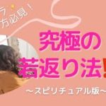 究極の若返り法…⁈〜スピリチュアル版〜