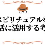 スピリチュアルを実生活に活用する考え方