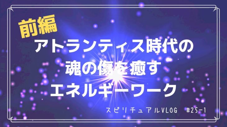 【スピリチュアルvlog】#25 アトランティス時代の魂の傷を癒すエネルギーワーク-前編-