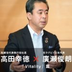 廣瀬俊朗氏×高田社長 特別対談　#2「Vitality」篇