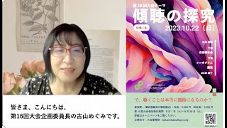対人援助・スピリチュアルケア研究会第16回大会【開催日】2023年10月22日（日)【開催方法】リモート（ZOOM）【大会テーマ】「傾聴の探究」※参加申し込み期間は2023年8月1日から9月30日まで