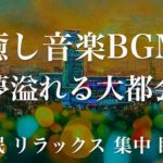 夢溢れる大都会 睡眠用BGM 瞑想 ヨガ 集中力 疲労回復に効く音楽BGM  寝る前に聴くと超熟睡できる 朝の目覚めスッキリ 勉強に集中 疲れが取れる 室内 睡眠 リラックス 成長ホルモン 快眠 読書