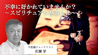不幸に好かれていませんか？スピリチュアル格差とは 不思議ジャーナリスト　広瀬学