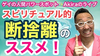 【神回ライブ】スピリチュアル的断捨離のススメ【ゲイの人間パワースポット☆Akira】