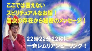 ここでは言えないスピリチュアルなお話！高次の存在から秘密のメッセージ！22時22分22秒に一斉レムリアンヒーリング！