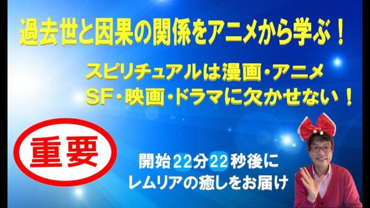 【重要】過去世と因果の関係をアニメから学ぶ！スピリチュアルは漫画・アニメ・ＳＦ・映画・ドラマに欠かせない！因果とは過去世からの“癖”である。開始22分22秒後にレムリアの癒しをお届け！